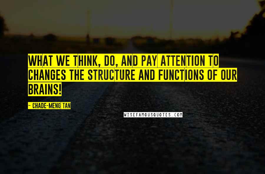Chade-Meng Tan Quotes: What we think, do, and pay attention to changes the structure and functions of our brains!