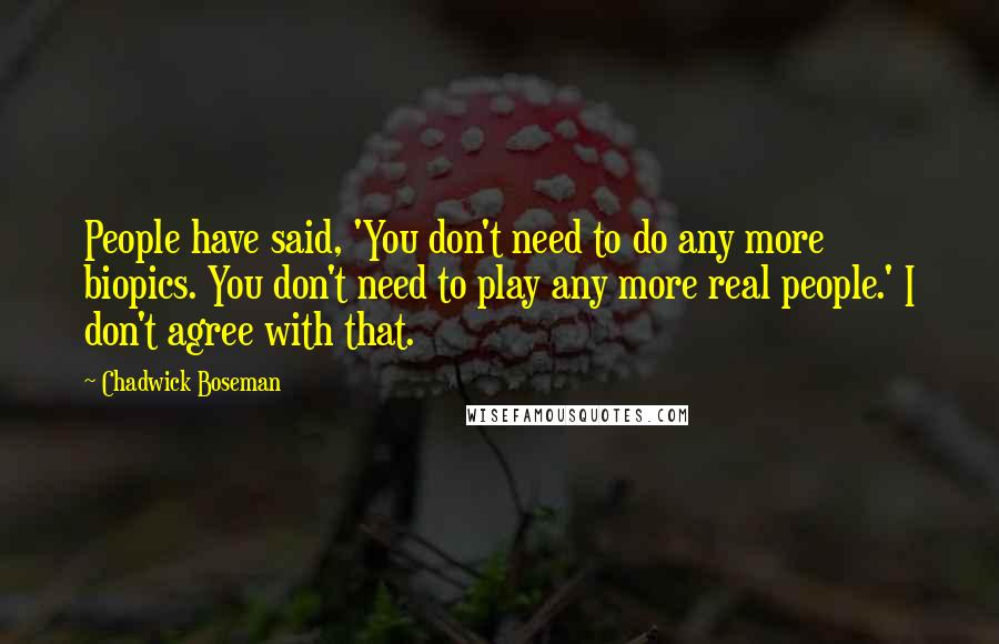 Chadwick Boseman Quotes: People have said, 'You don't need to do any more biopics. You don't need to play any more real people.' I don't agree with that.