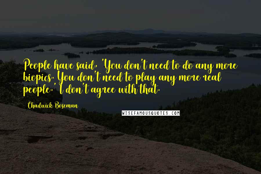 Chadwick Boseman Quotes: People have said, 'You don't need to do any more biopics. You don't need to play any more real people.' I don't agree with that.