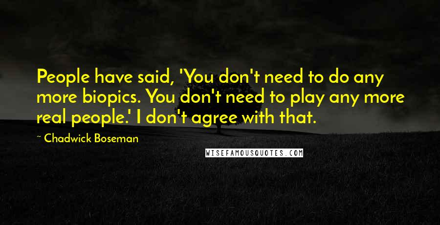 Chadwick Boseman Quotes: People have said, 'You don't need to do any more biopics. You don't need to play any more real people.' I don't agree with that.