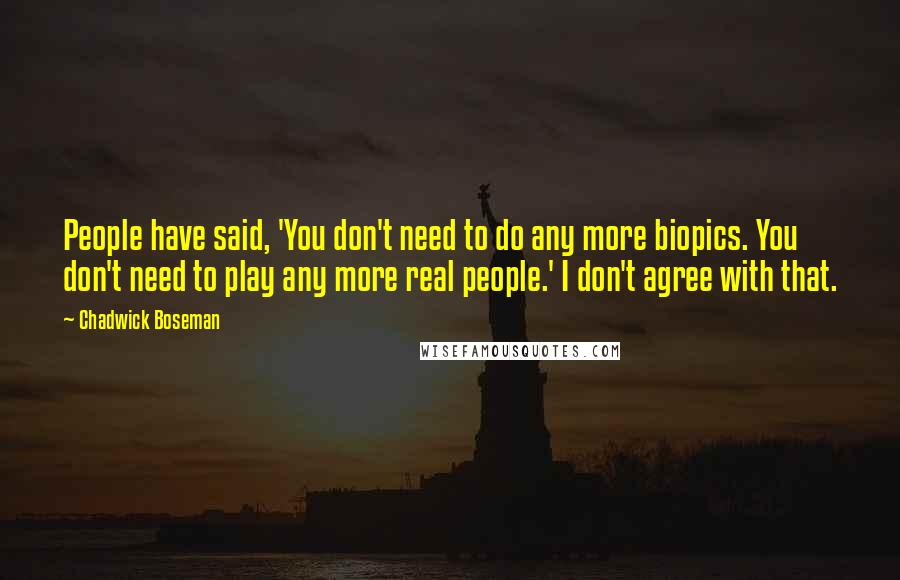 Chadwick Boseman Quotes: People have said, 'You don't need to do any more biopics. You don't need to play any more real people.' I don't agree with that.