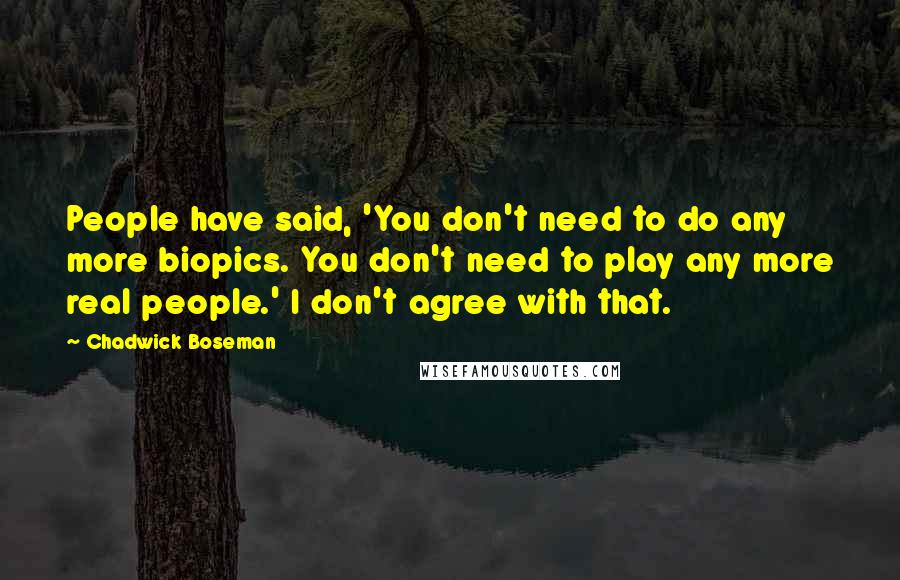Chadwick Boseman Quotes: People have said, 'You don't need to do any more biopics. You don't need to play any more real people.' I don't agree with that.