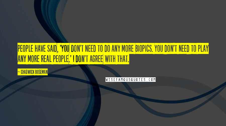 Chadwick Boseman Quotes: People have said, 'You don't need to do any more biopics. You don't need to play any more real people.' I don't agree with that.