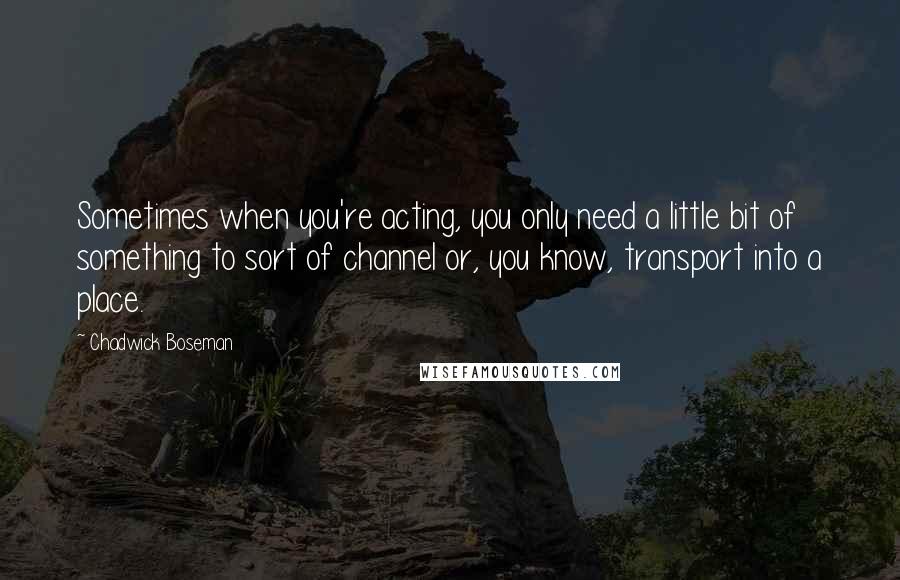 Chadwick Boseman Quotes: Sometimes when you're acting, you only need a little bit of something to sort of channel or, you know, transport into a place.