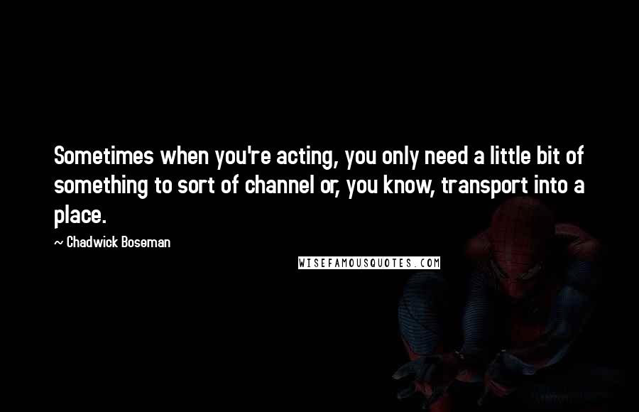 Chadwick Boseman Quotes: Sometimes when you're acting, you only need a little bit of something to sort of channel or, you know, transport into a place.