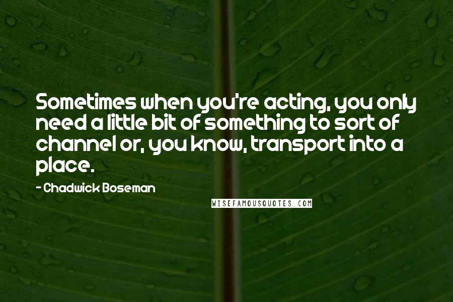 Chadwick Boseman Quotes: Sometimes when you're acting, you only need a little bit of something to sort of channel or, you know, transport into a place.