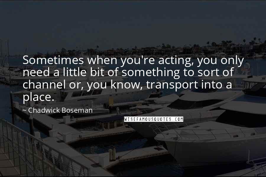 Chadwick Boseman Quotes: Sometimes when you're acting, you only need a little bit of something to sort of channel or, you know, transport into a place.