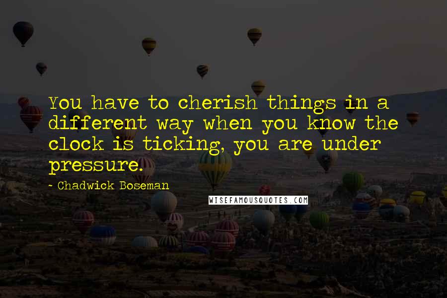 Chadwick Boseman Quotes: You have to cherish things in a different way when you know the clock is ticking, you are under pressure.
