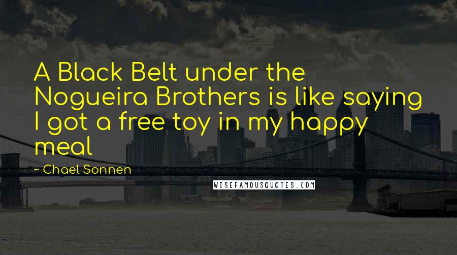 Chael Sonnen Quotes: A Black Belt under the Nogueira Brothers is like saying I got a free toy in my happy meal