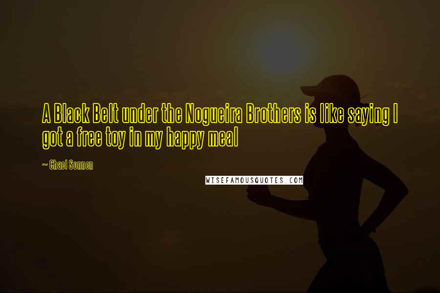 Chael Sonnen Quotes: A Black Belt under the Nogueira Brothers is like saying I got a free toy in my happy meal