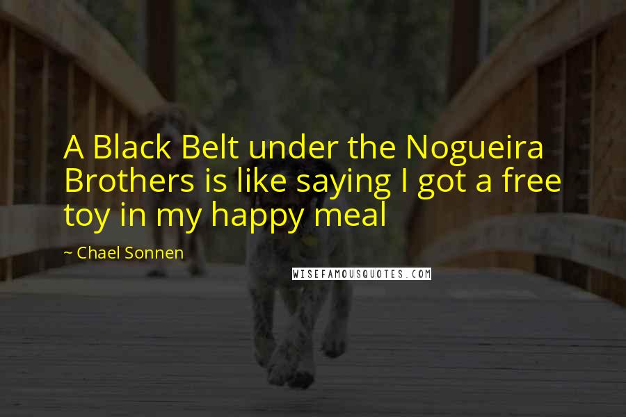 Chael Sonnen Quotes: A Black Belt under the Nogueira Brothers is like saying I got a free toy in my happy meal
