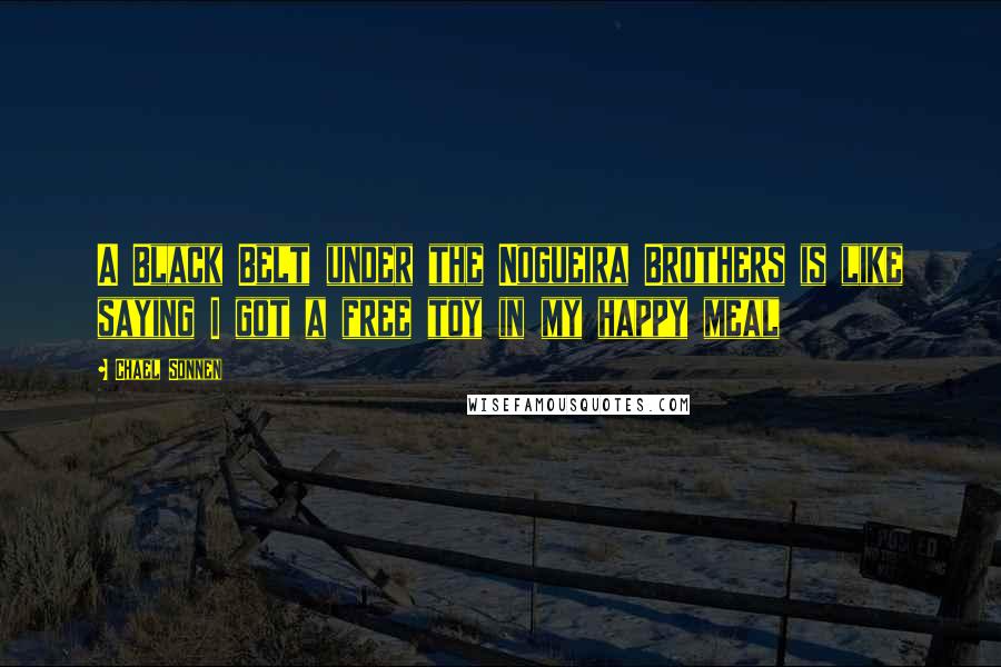 Chael Sonnen Quotes: A Black Belt under the Nogueira Brothers is like saying I got a free toy in my happy meal