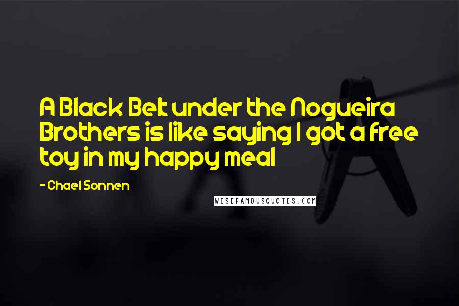 Chael Sonnen Quotes: A Black Belt under the Nogueira Brothers is like saying I got a free toy in my happy meal