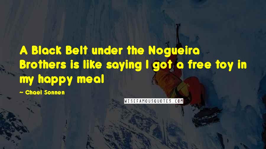 Chael Sonnen Quotes: A Black Belt under the Nogueira Brothers is like saying I got a free toy in my happy meal