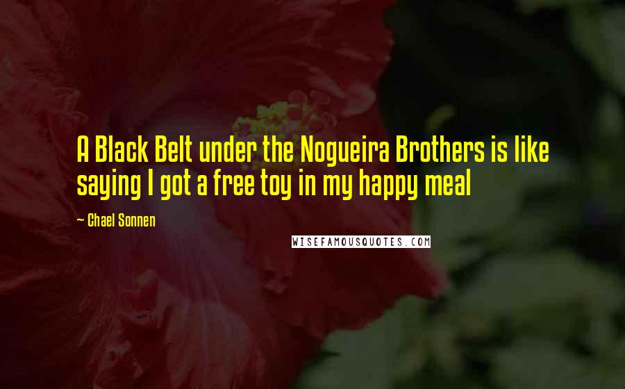 Chael Sonnen Quotes: A Black Belt under the Nogueira Brothers is like saying I got a free toy in my happy meal