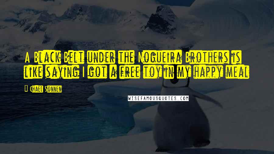 Chael Sonnen Quotes: A Black Belt under the Nogueira Brothers is like saying I got a free toy in my happy meal