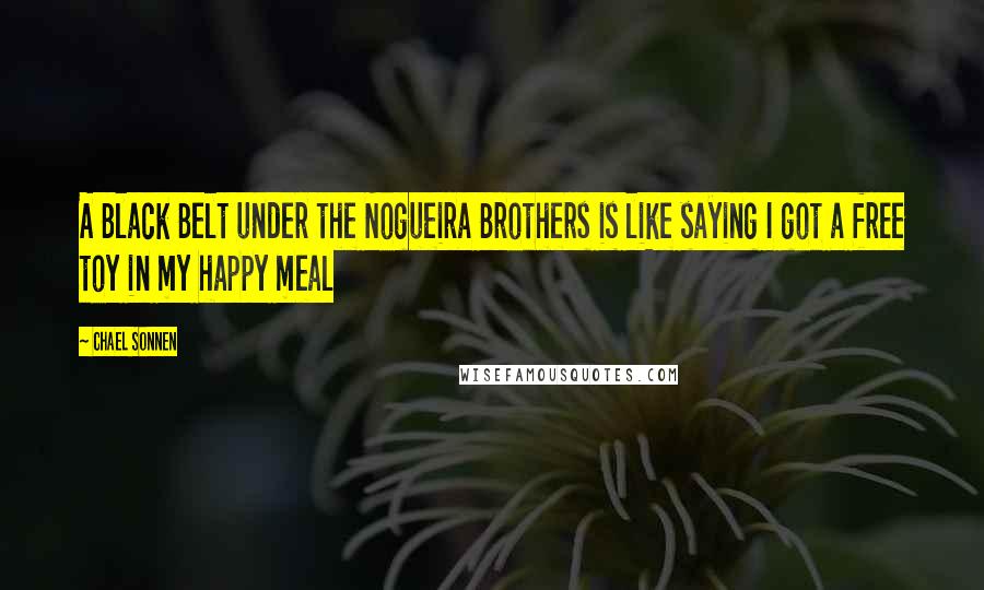Chael Sonnen Quotes: A Black Belt under the Nogueira Brothers is like saying I got a free toy in my happy meal