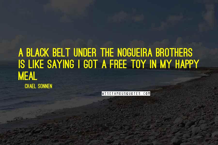 Chael Sonnen Quotes: A Black Belt under the Nogueira Brothers is like saying I got a free toy in my happy meal