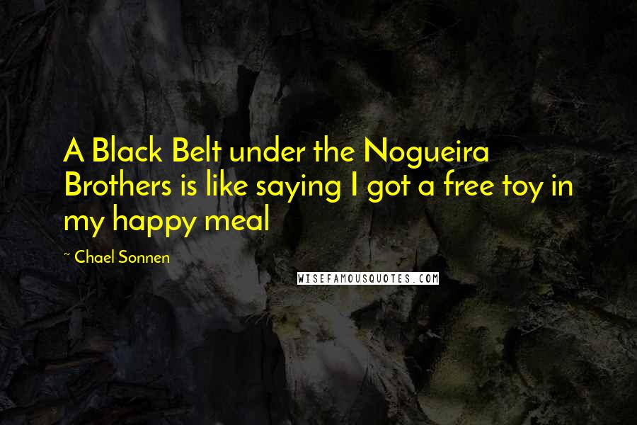 Chael Sonnen Quotes: A Black Belt under the Nogueira Brothers is like saying I got a free toy in my happy meal