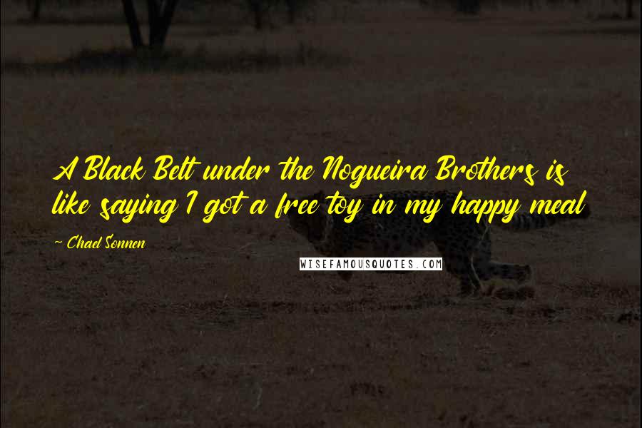 Chael Sonnen Quotes: A Black Belt under the Nogueira Brothers is like saying I got a free toy in my happy meal