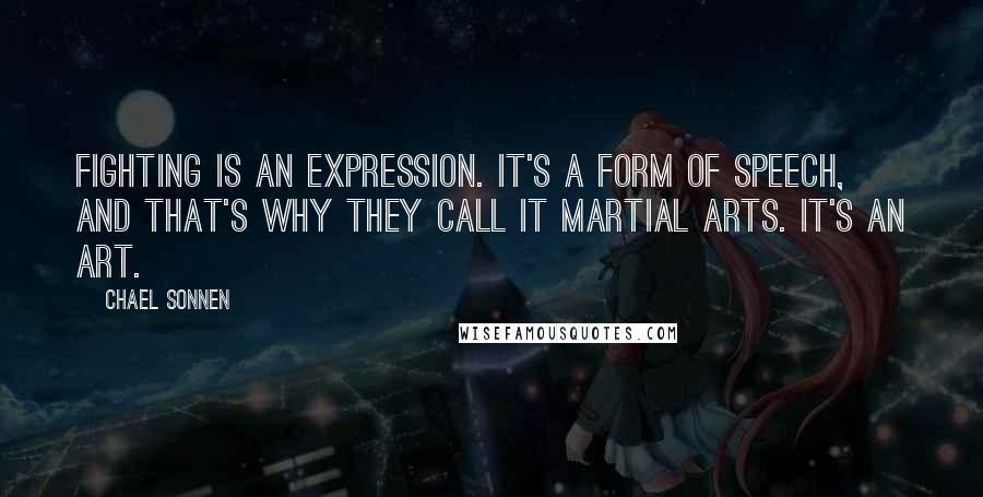 Chael Sonnen Quotes: Fighting is an expression. It's a form of speech, and that's why they call it martial arts. It's an art.