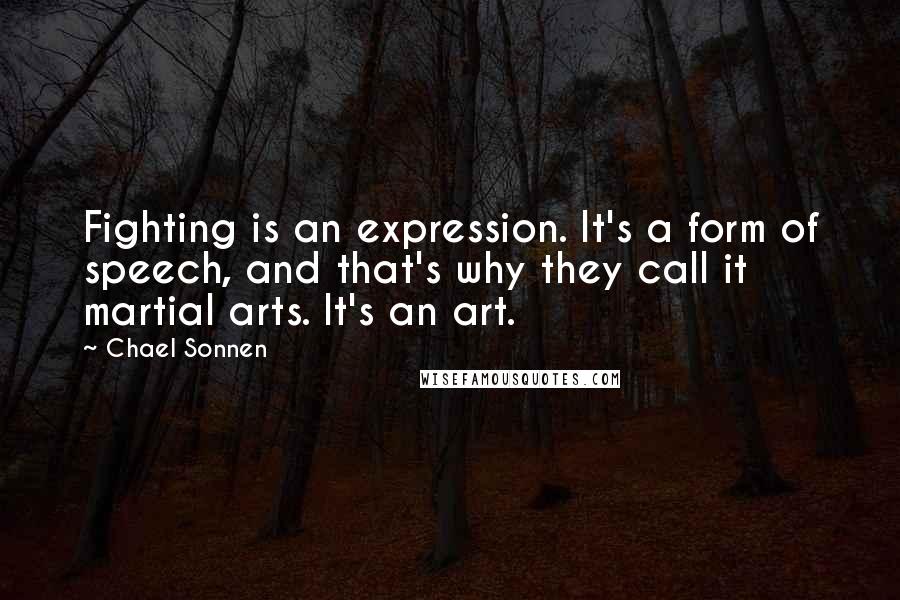 Chael Sonnen Quotes: Fighting is an expression. It's a form of speech, and that's why they call it martial arts. It's an art.