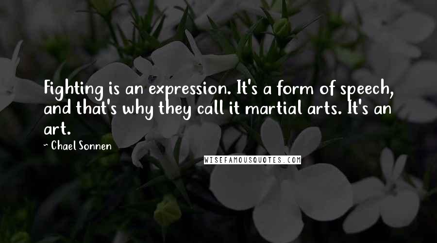 Chael Sonnen Quotes: Fighting is an expression. It's a form of speech, and that's why they call it martial arts. It's an art.