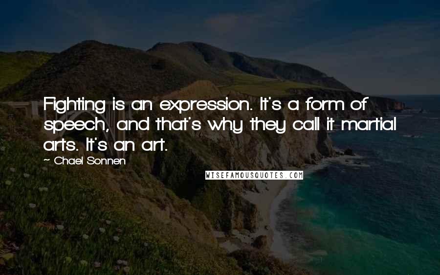 Chael Sonnen Quotes: Fighting is an expression. It's a form of speech, and that's why they call it martial arts. It's an art.