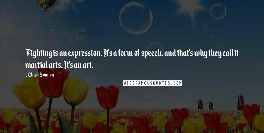 Chael Sonnen Quotes: Fighting is an expression. It's a form of speech, and that's why they call it martial arts. It's an art.