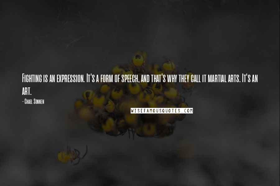 Chael Sonnen Quotes: Fighting is an expression. It's a form of speech, and that's why they call it martial arts. It's an art.