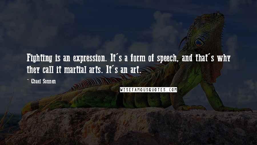 Chael Sonnen Quotes: Fighting is an expression. It's a form of speech, and that's why they call it martial arts. It's an art.