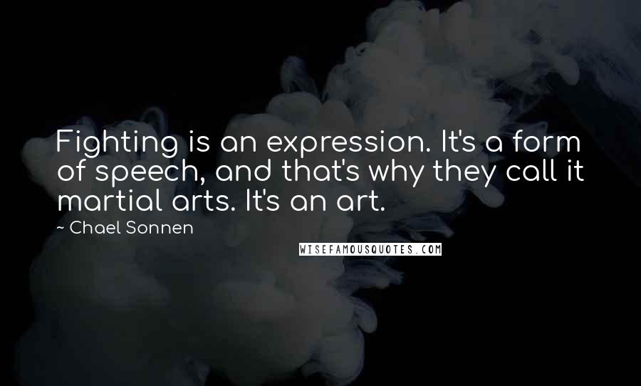 Chael Sonnen Quotes: Fighting is an expression. It's a form of speech, and that's why they call it martial arts. It's an art.