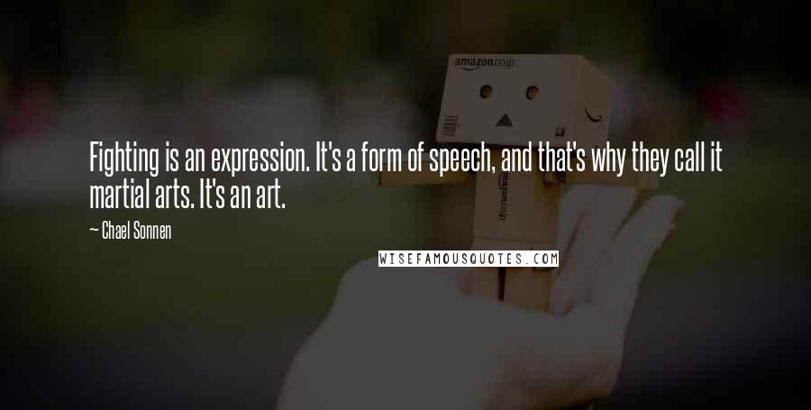 Chael Sonnen Quotes: Fighting is an expression. It's a form of speech, and that's why they call it martial arts. It's an art.