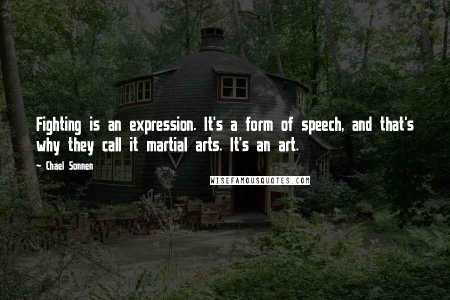 Chael Sonnen Quotes: Fighting is an expression. It's a form of speech, and that's why they call it martial arts. It's an art.