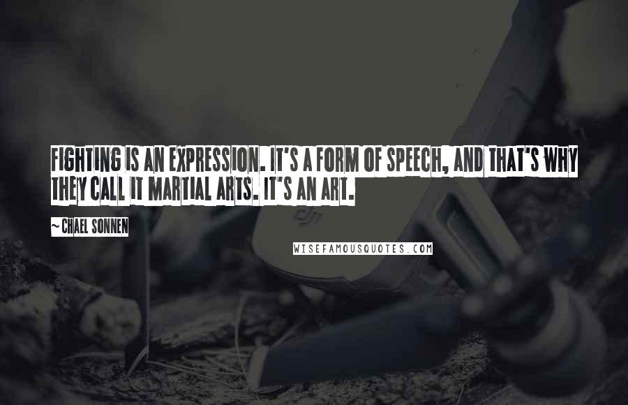 Chael Sonnen Quotes: Fighting is an expression. It's a form of speech, and that's why they call it martial arts. It's an art.