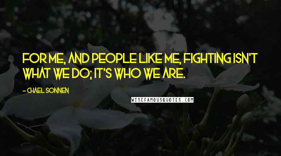 Chael Sonnen Quotes: For me, and people like me, fighting isn't what we do; it's who we are.