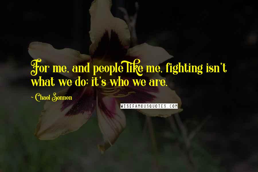 Chael Sonnen Quotes: For me, and people like me, fighting isn't what we do; it's who we are.