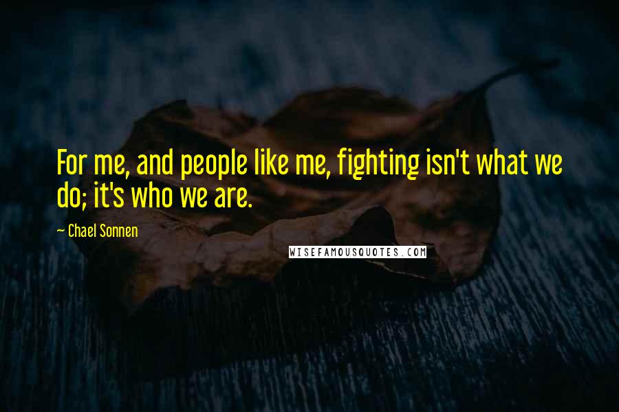 Chael Sonnen Quotes: For me, and people like me, fighting isn't what we do; it's who we are.