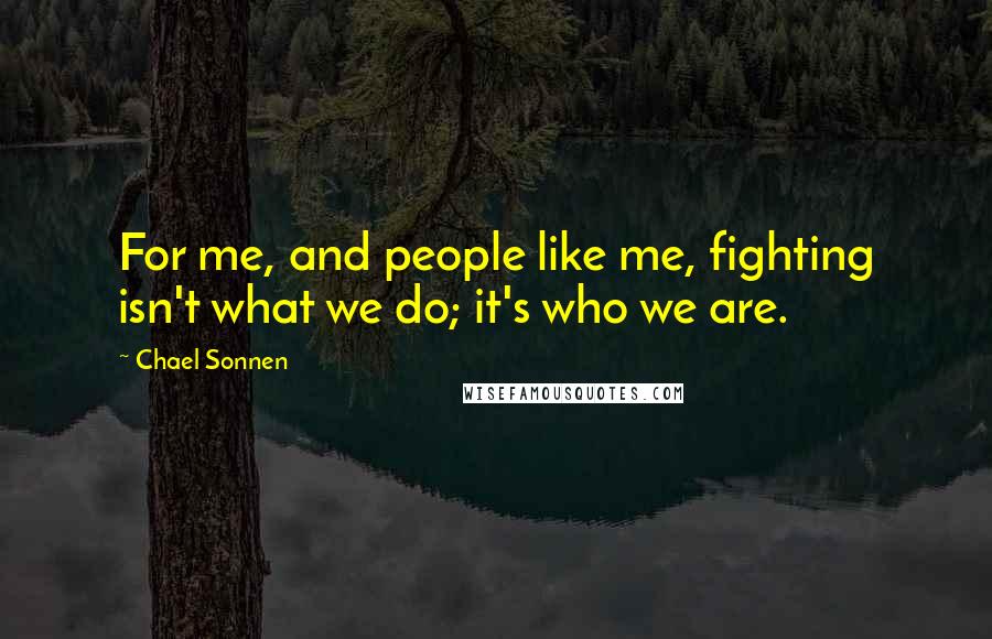 Chael Sonnen Quotes: For me, and people like me, fighting isn't what we do; it's who we are.