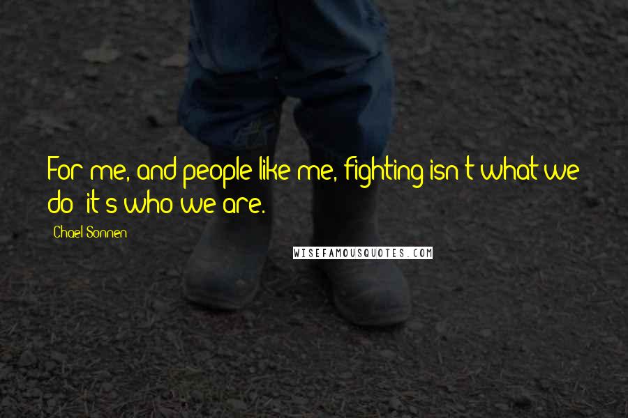 Chael Sonnen Quotes: For me, and people like me, fighting isn't what we do; it's who we are.