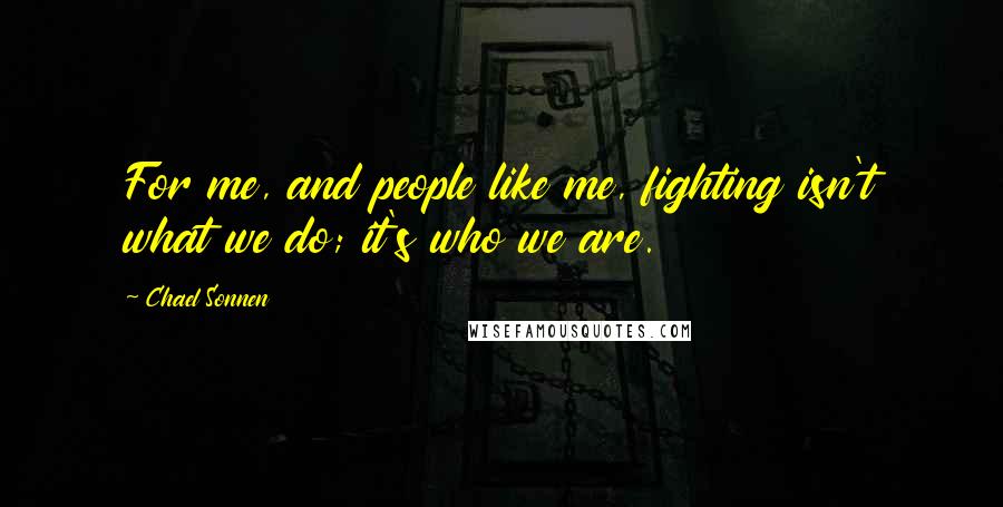 Chael Sonnen Quotes: For me, and people like me, fighting isn't what we do; it's who we are.