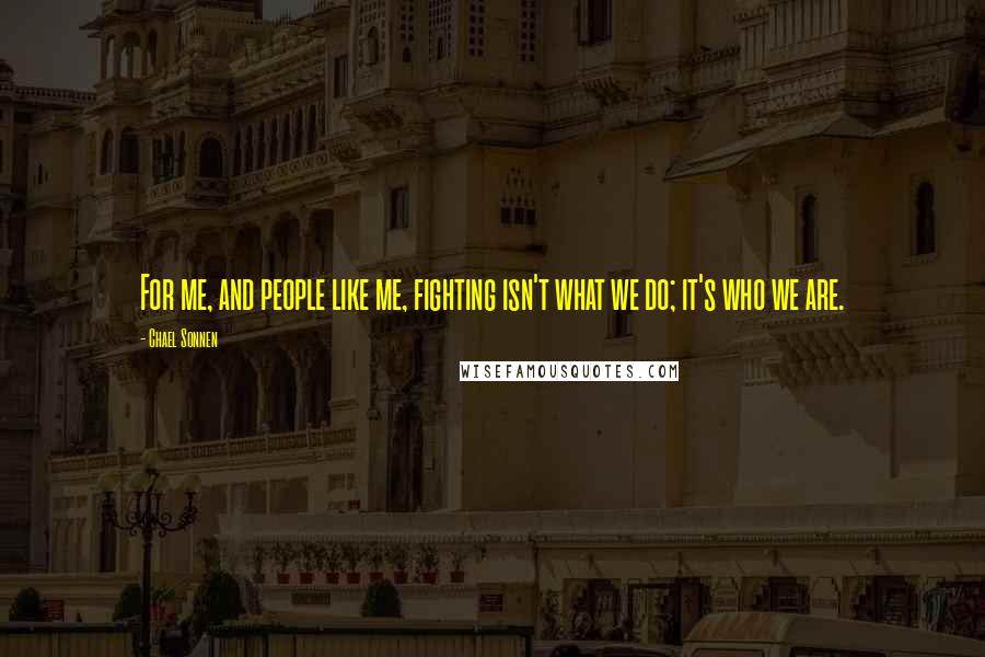 Chael Sonnen Quotes: For me, and people like me, fighting isn't what we do; it's who we are.