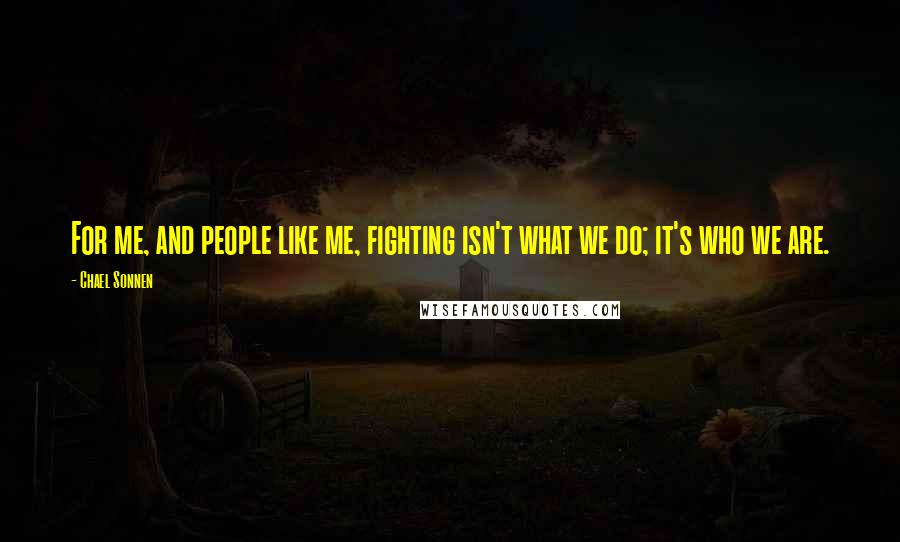 Chael Sonnen Quotes: For me, and people like me, fighting isn't what we do; it's who we are.