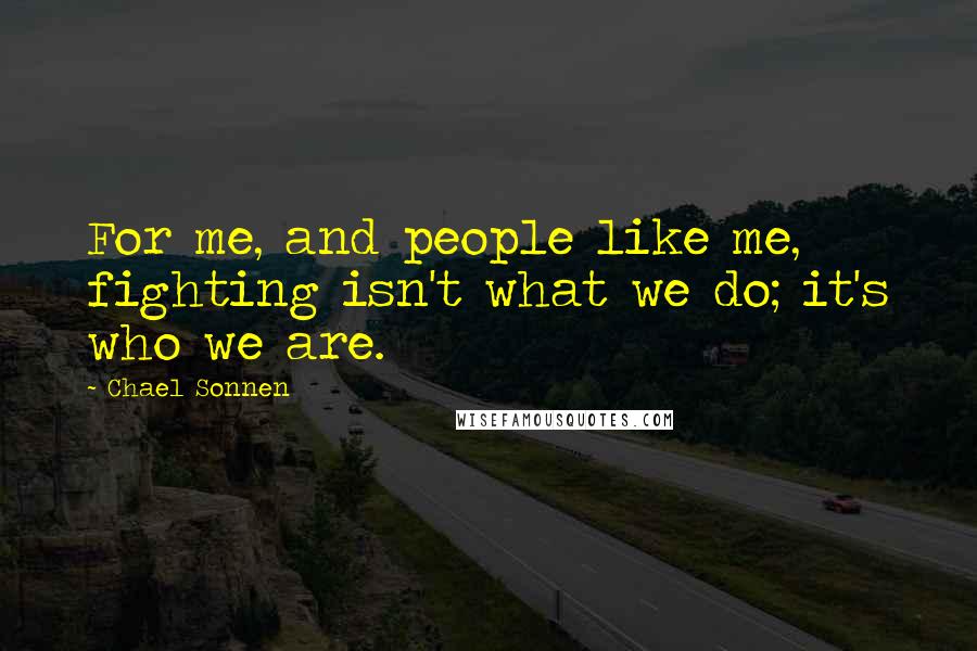 Chael Sonnen Quotes: For me, and people like me, fighting isn't what we do; it's who we are.