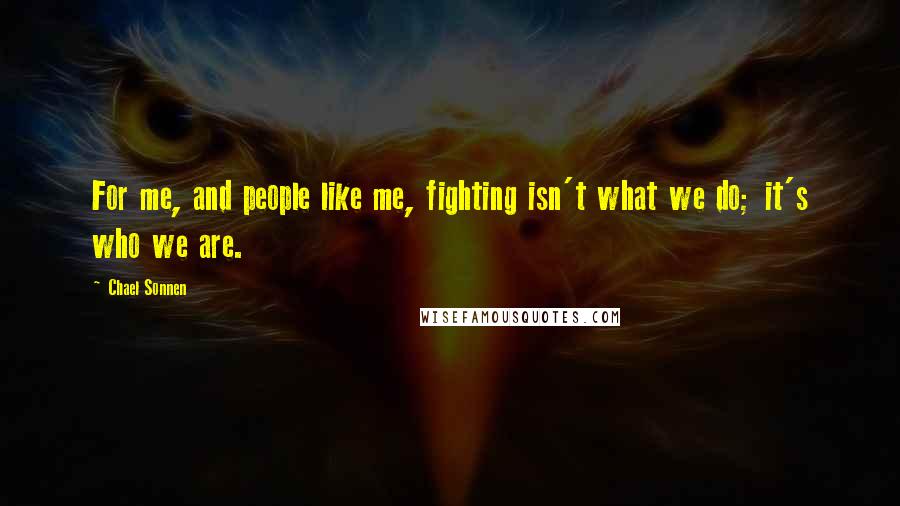 Chael Sonnen Quotes: For me, and people like me, fighting isn't what we do; it's who we are.