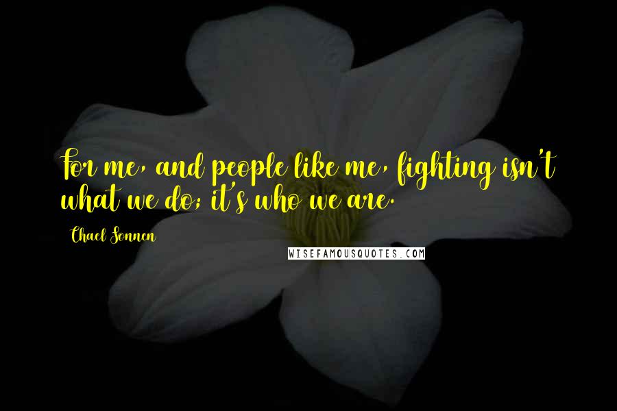 Chael Sonnen Quotes: For me, and people like me, fighting isn't what we do; it's who we are.