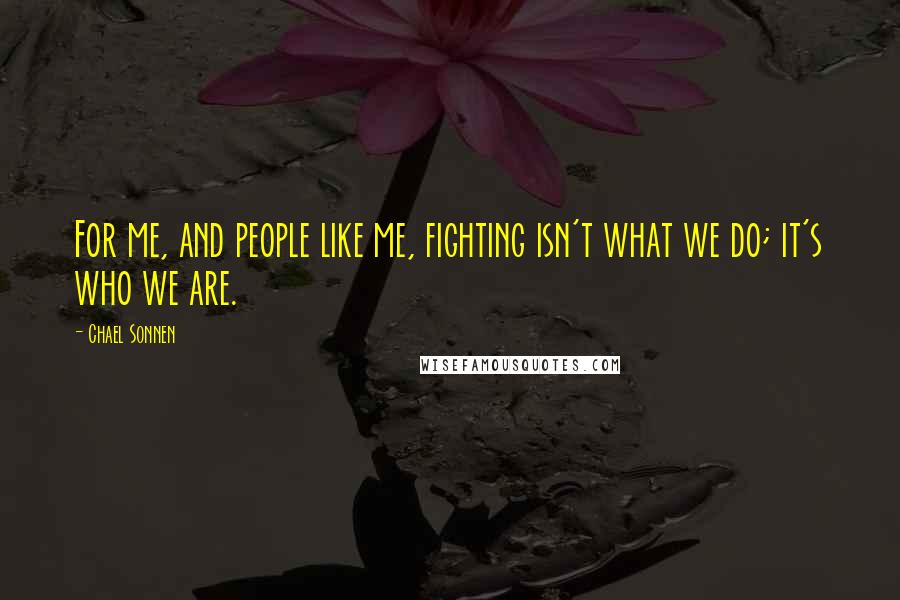 Chael Sonnen Quotes: For me, and people like me, fighting isn't what we do; it's who we are.