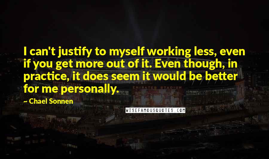 Chael Sonnen Quotes: I can't justify to myself working less, even if you get more out of it. Even though, in practice, it does seem it would be better for me personally.