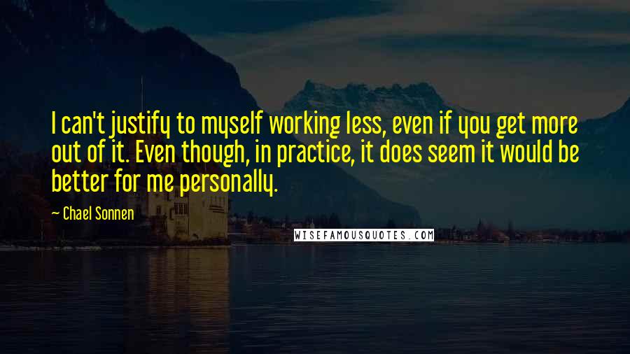 Chael Sonnen Quotes: I can't justify to myself working less, even if you get more out of it. Even though, in practice, it does seem it would be better for me personally.