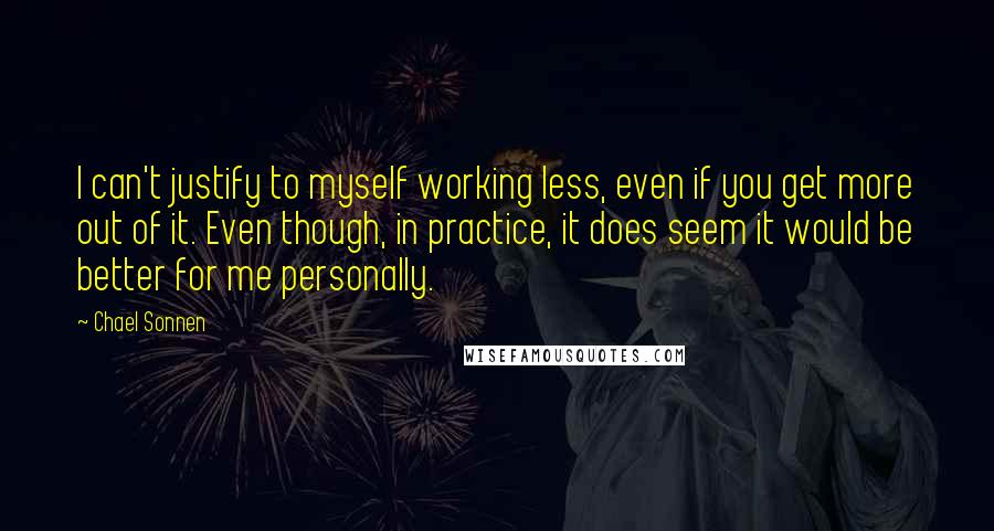 Chael Sonnen Quotes: I can't justify to myself working less, even if you get more out of it. Even though, in practice, it does seem it would be better for me personally.